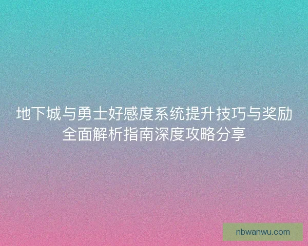 地下城与勇士好感度系统提升技巧与奖励全面解析指南深度攻略分享