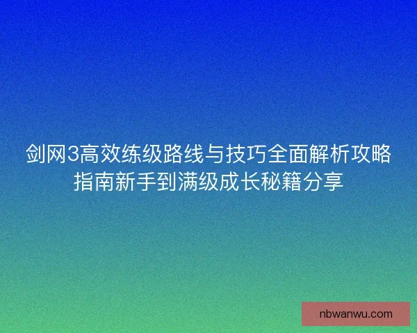 剑网3高效练级路线与技巧全面解析攻略指南新手到满级成长秘籍分享