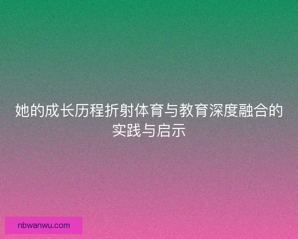 她的成长历程折射体育与教育深度融合的实践与启示
