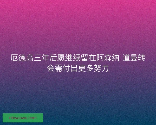 厄德高三年后愿继续留在阿森纳 道曼转会需付出更多努力