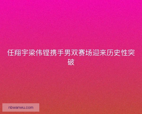 任翔宇梁伟铿携手男双赛场迎来历史性突破