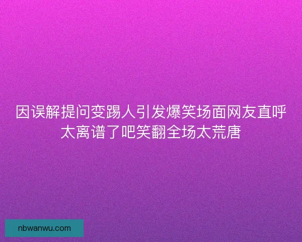 因误解提问变踢人引发爆笑场面网友直呼太离谱了吧笑翻全场太荒唐